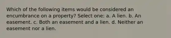 Which of the following items would be considered an encumbrance on a property? Select one: a. A lien. b. An easement. c. Both an easement and a lien. d. Neither an easement nor a lien.