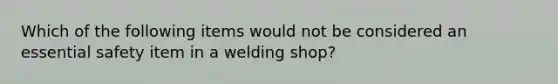 Which of the following items would not be considered an essential safety item in a welding shop?