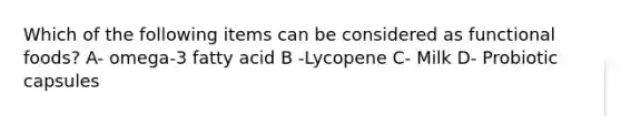 Which of the following items can be considered as functional foods? A- omega-3 fatty acid B -Lycopene C- Milk D- Probiotic capsules