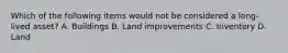 Which of the following items would not be considered a long-lived asset? A. Buildings B. Land improvements C. Inventory D. Land