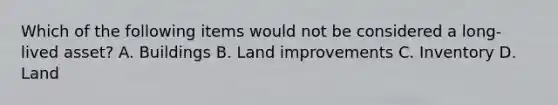 Which of the following items would not be considered a long-lived asset? A. Buildings B. Land improvements C. Inventory D. Land