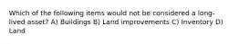 Which of the following items would not be considered a long-lived asset? A) Buildings B) Land improvements C) Inventory D) Land