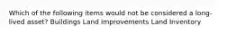 Which of the following items would not be considered a long-lived asset? Buildings Land improvements Land Inventory