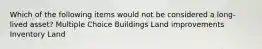 Which of the following items would not be considered a long-lived asset? Multiple Choice Buildings Land improvements Inventory Land