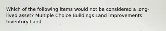 Which of the following items would not be considered a long-lived asset? Multiple Choice Buildings Land improvements Inventory Land