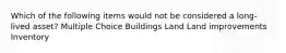 Which of the following items would not be considered a long-lived asset? Multiple Choice Buildings Land Land improvements Inventory