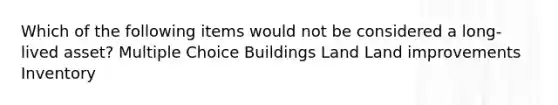 Which of the following items would not be considered a long-lived asset? Multiple Choice Buildings Land Land improvements Inventory