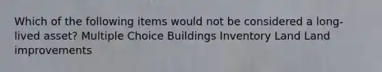 Which of the following items would not be considered a long-lived asset? Multiple Choice Buildings Inventory Land Land improvements