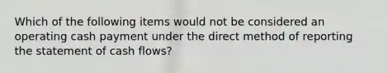 Which of the following items would not be considered an operating cash payment under the direct method of reporting the statement of cash flows?