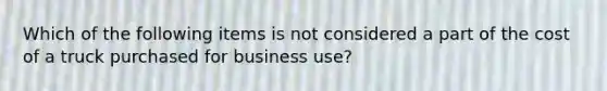 Which of the following items is not considered a part of the cost of a truck purchased for business use?