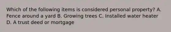 Which of the following items is considered personal property? A. Fence around a yard B. Growing trees C. Installed water heater D. A trust deed or mortgage