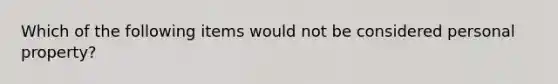 Which of the following items would not be considered personal property?