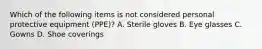 Which of the following items is not considered personal protective equipment (PPE)? A. Sterile gloves B. Eye glasses C. Gowns D. Shoe coverings