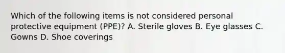 Which of the following items is not considered personal protective equipment (PPE)? A. Sterile gloves B. Eye glasses C. Gowns D. Shoe coverings