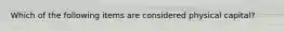 Which of the following items are considered physical capital?