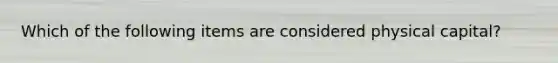 Which of the following items are considered physical capital?