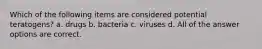 Which of the following items are considered potential teratogens? a. drugs b. bacteria c. viruses d. All of the answer options are correct.