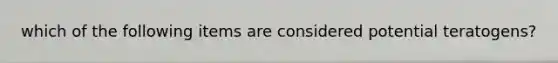 which of the following items are considered potential teratogens?