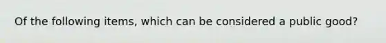 Of the following items, which can be considered a public good?