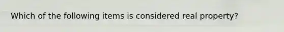 Which of the following items is considered real property?