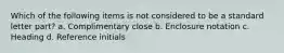Which of the following items is not considered to be a standard letter part? a. Complimentary close b. Enclosure notation c. Heading d. Reference initials