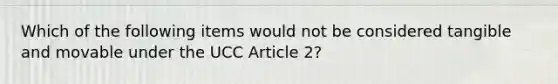 Which of the following items would not be considered tangible and movable under the UCC Article 2?