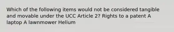 Which of the following items would not be considered tangible and movable under the UCC Article 2? Rights to a patent A laptop A lawnmower Helium