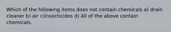 Which of the following items does not contain chemicals a) drain cleaner b) air c)insecticides d) All of the above contain chemicals.