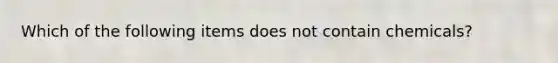 Which of the following items does not contain chemicals?