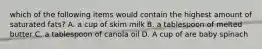 which of the following items would contain the highest amount of saturated fats? A. a cup of skim milk B. a tablespoon of melted butter C. a tablespoon of canola oil D. A cup of are baby spinach