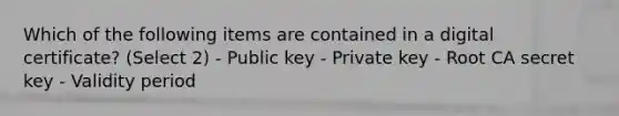 Which of the following items are contained in a digital certificate? (Select 2) - Public key - Private key - Root CA secret key - Validity period