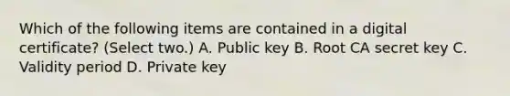 Which of the following items are contained in a digital certificate? (Select two.) A. Public key B. Root CA secret key C. Validity period D. Private key