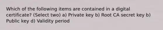 Which of the following items are contained in a digital certificate? (Select two) a) Private key b) Root CA secret key b) Public key d) Validity period