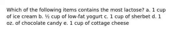 Which of the following items contains the most lactose? a. 1 cup of ice cream b. ½ cup of low-fat yogurt c. 1 cup of sherbet d. 1 oz. of chocolate candy e. 1 cup of cottage cheese