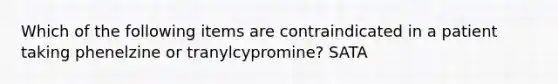 Which of the following items are contraindicated in a patient taking phenelzine or tranylcypromine? SATA