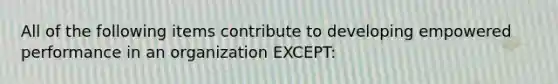 All of the following items contribute to developing empowered performance in an organization EXCEPT: