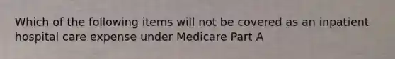 Which of the following items will not be covered as an inpatient hospital care expense under Medicare Part A