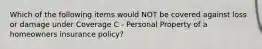 Which of the following items would NOT be covered against loss or damage under Coverage C - Personal Property of a homeowners insurance policy?