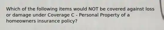 Which of the following items would NOT be covered against loss or damage under Coverage C - Personal Property of a homeowners insurance policy?