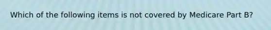 Which of the following items is not covered by Medicare Part B?