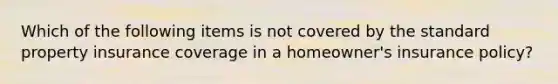 Which of the following items is not covered by the standard property insurance coverage in a homeowner's insurance policy?