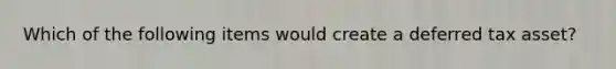 Which of the following items would create a deferred tax asset?