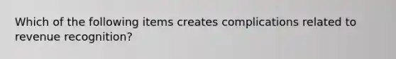 Which of the following items creates complications related to revenue recognition?