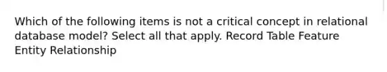 Which of the following items is not a critical concept in relational database model? Select all that apply. Record Table Feature Entity Relationship