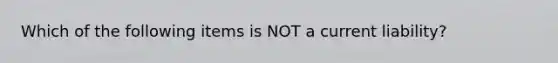 Which of the following items is NOT a current liability?