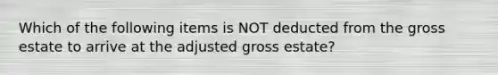 Which of the following items is NOT deducted from the gross estate to arrive at the adjusted gross estate?