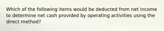 Which of the following items would be deducted from net income to determine net cash provided by operating activities using the direct method?