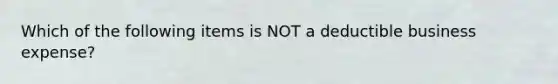 Which of the following items is NOT a deductible business expense?