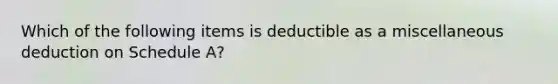 Which of the following items is deductible as a miscellaneous deduction on Schedule A?