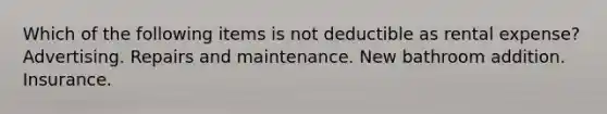 Which of the following items is not deductible as rental expense? Advertising. Repairs and maintenance. New bathroom addition. Insurance.